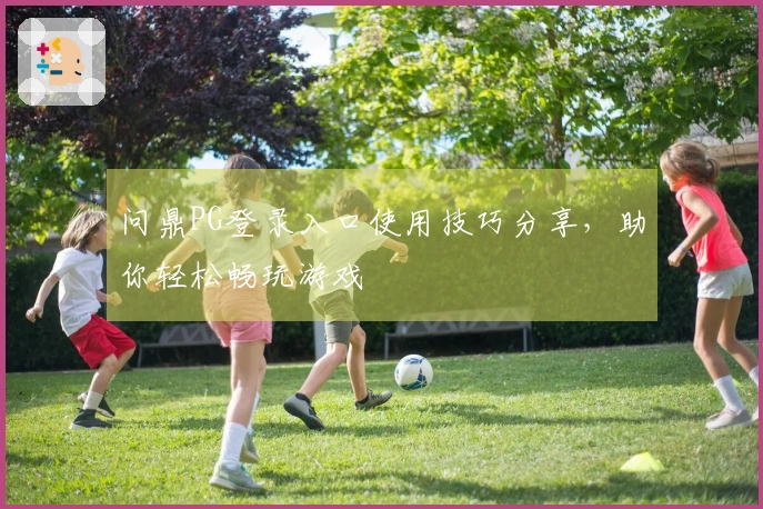 问鼎PG登录入口使用技巧分享，助你轻松畅玩游戏