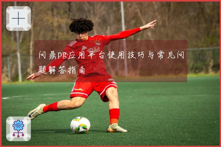 问鼎pg应用平台使用技巧与常见问题解答指南