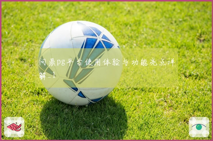 问鼎pg平台使用体验与功能亮点详解_1
