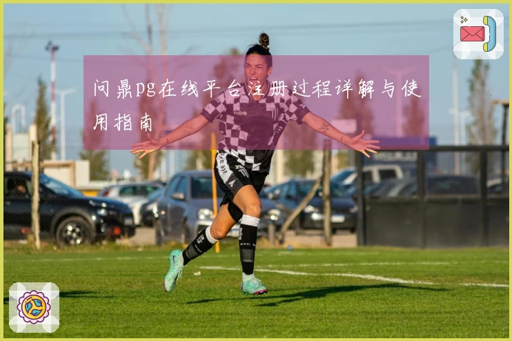 问鼎pg在线平台注册过程详解与使用指南