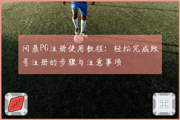 问鼎PG注册使用教程：轻松完成账号注册的步骤与注意事项