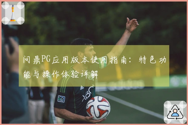 问鼎PG应用版本使用指南：特色功能与操作体验详解