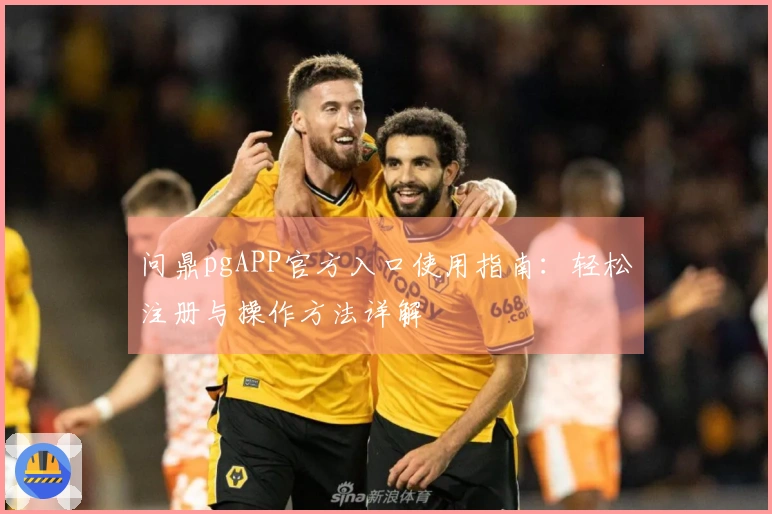 问鼎pgAPP官方入口使用指南：轻松注册与操作方法详解