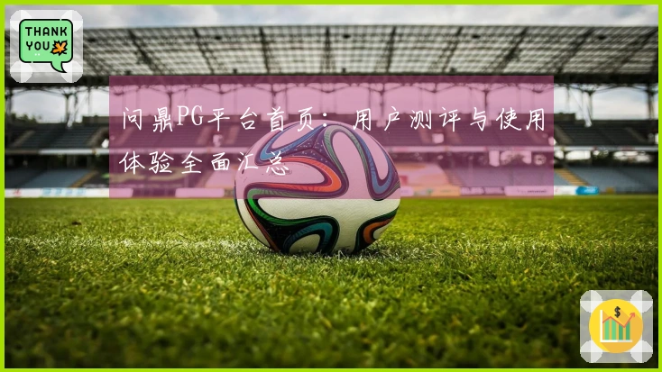 问鼎PG平台首页：用户测评与使用体验全面汇总