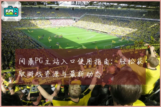 问鼎PG主站入口使用指南：轻松获取游戏资源与最新动态