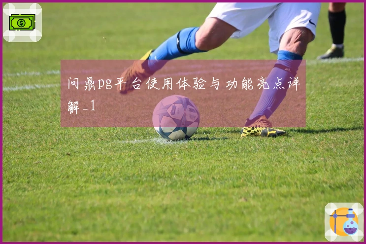 问鼎pg平台使用体验与功能亮点详解_1