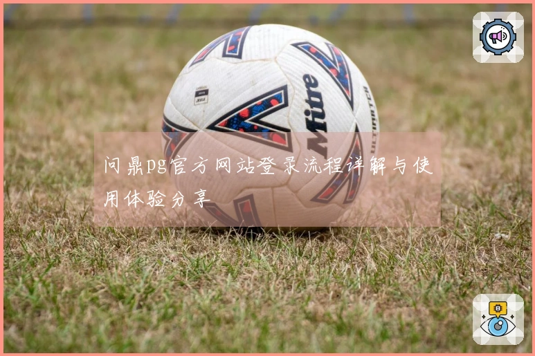 问鼎pg官方网站登录流程详解与使用体验分享