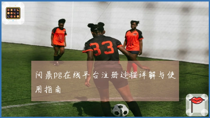 问鼎pg在线平台注册过程详解与使用指南