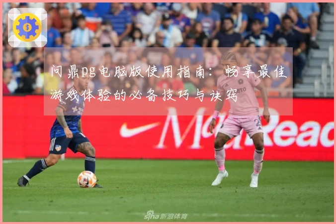 问鼎pg电脑版使用指南：畅享最佳游戏体验的必备技巧与诀窍