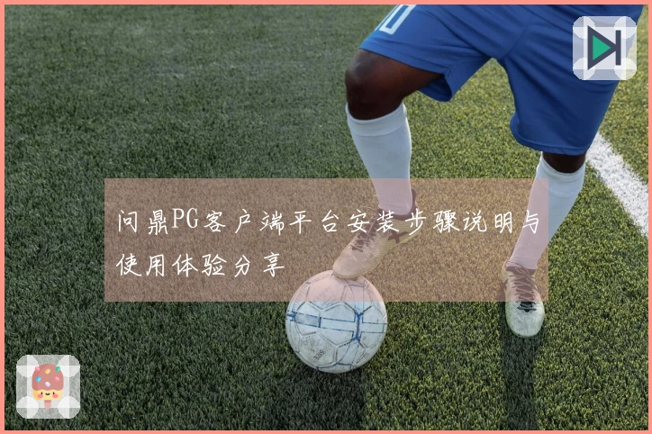 问鼎PG客户端平台安装步骤说明与使用体验分享