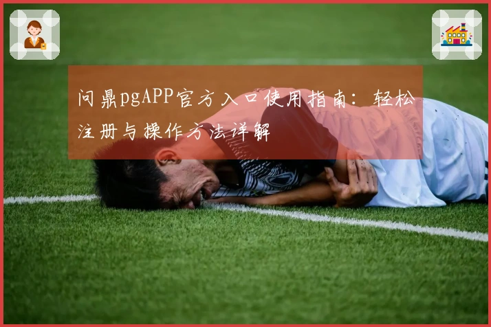 问鼎pgAPP官方入口使用指南:轻松注册与操作方法详解