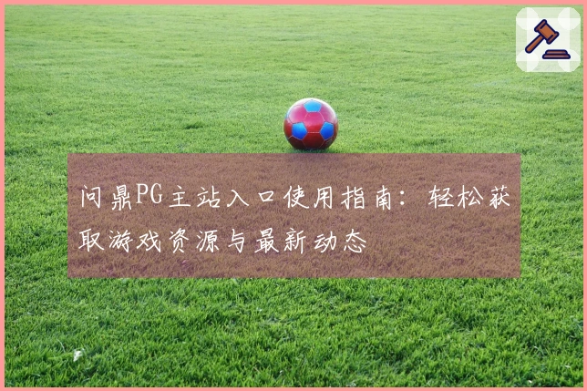 问鼎PG主站入口使用指南：轻松获取游戏资源与最新动态