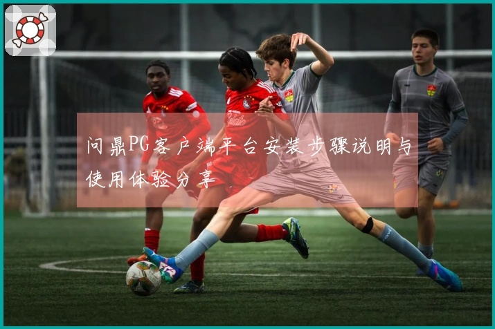 问鼎PG客户端平台安装步骤说明与使用体验分享