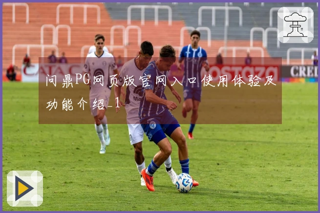 问鼎PG网页版官网入口使用体验及功能介绍_1