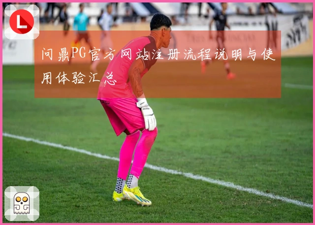 问鼎PG官方网站注册流程说明与使用体验汇总